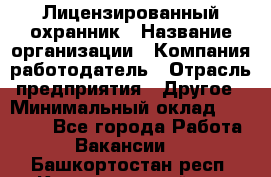 Лицензированный охранник › Название организации ­ Компания-работодатель › Отрасль предприятия ­ Другое › Минимальный оклад ­ 23 000 - Все города Работа » Вакансии   . Башкортостан респ.,Караидельский р-н